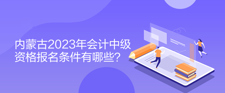 內(nèi)蒙古2023年會計中級資格報名條件有哪些？