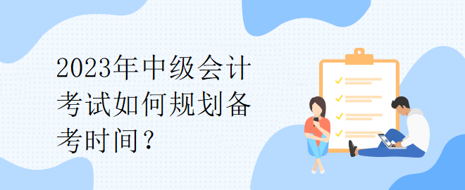 2023年中級會計考試如何規(guī)劃備考時間？