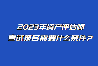 2023年資產(chǎn)評(píng)估師考試報(bào)名需要什么條件？