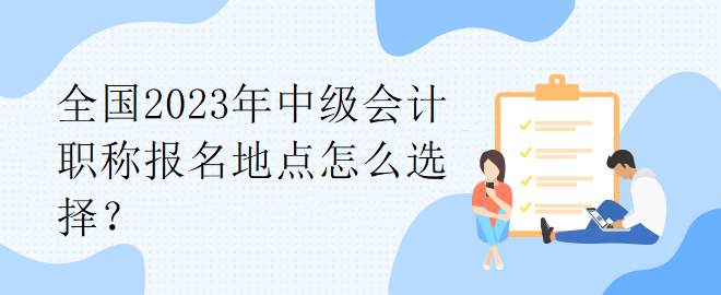 全國(guó)2023年中級(jí)會(huì)計(jì)職稱(chēng)報(bào)名地點(diǎn)怎么選擇？