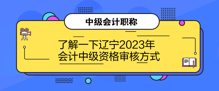 了解一下遼寧2023年會(huì)計(jì)中級(jí)資格審核方式