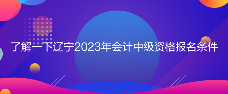 了解一下遼寧2023年會(huì)計(jì)中級(jí)資格報(bào)名條件