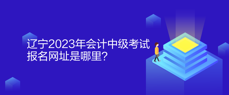 遼寧2023年會(huì)計(jì)中級考試報(bào)名網(wǎng)址是哪里？