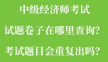 中級(jí)經(jīng)濟(jì)師考試試題卷子在哪里查詢？考試題目會(huì)重復(fù)出嗎？