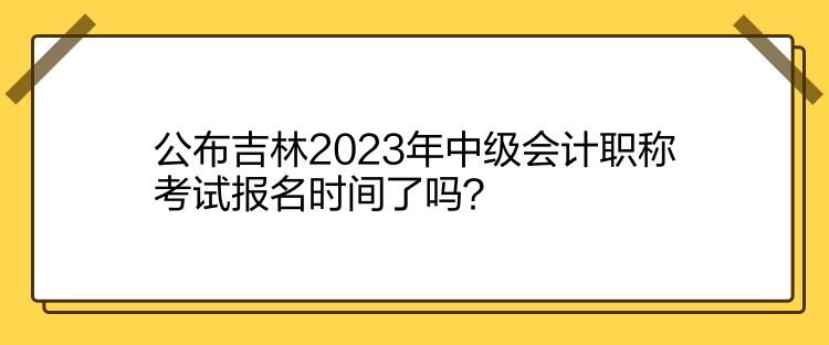 公布吉林2023年中級(jí)會(huì)計(jì)職稱考試報(bào)名時(shí)間了嗎？