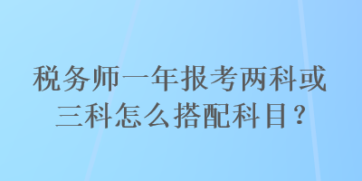 稅務(wù)師一年報(bào)考兩科或三科怎么搭配科目？