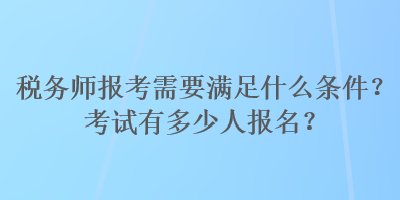 稅務(wù)師報(bào)考需要滿(mǎn)足什么條件？考試有多少人報(bào)名？