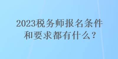 2023稅務(wù)師報(bào)名條件和要求都有什么？