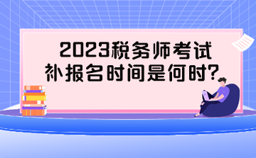 2023稅務(wù)師考試補(bǔ)報名時間是何時？