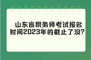 山東省稅務師考試報名時間2023年的截止了沒？