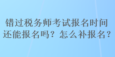 錯(cuò)過稅務(wù)師考試報(bào)名時(shí)間還能報(bào)名嗎？怎么補(bǔ)報(bào)名？