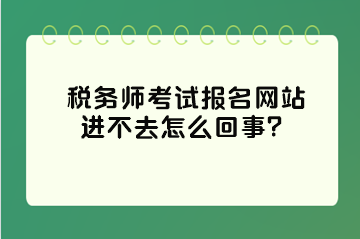 稅務(wù)師考試報名網(wǎng)站進不去怎么回事