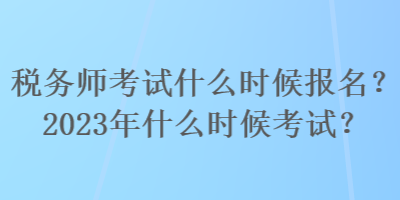 稅務(wù)師考試什么時(shí)候報(bào)名？2023年什么時(shí)候考試？