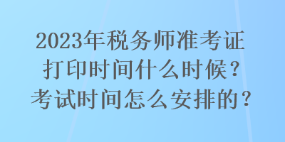 2023年稅務師準考證打印時間什么時候？考試時間怎么安排的？