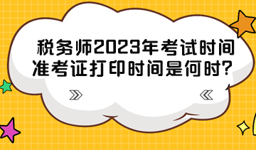 稅務師2023年考試時間準考證打印時間分別是什么時候？