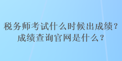 稅務(wù)師考試什么時(shí)候出成績(jī)？成績(jī)查詢(xún)官網(wǎng)是什么？