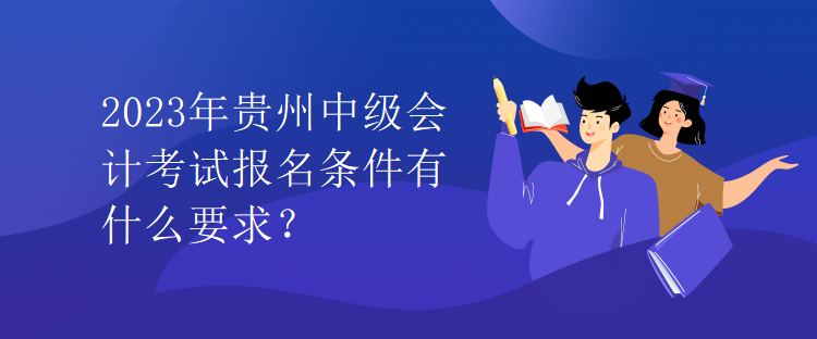 2023年貴州中級(jí)會(huì)計(jì)考試報(bào)名條件有什么要求？