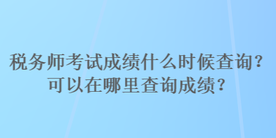 稅務(wù)師考試成績什么時候查詢？可以在哪里查詢成績？