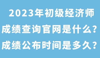 2023年初級(jí)經(jīng)濟(jì)師成績查詢官網(wǎng)是什么？成績公布時(shí)間是多久？