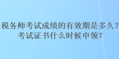 稅務(wù)師考試成績(jī)的有效期是多久？考試證書什么時(shí)候申領(lǐng)？