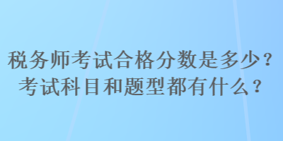 稅務(wù)師考試合格分?jǐn)?shù)是多少？考試科目和題型都有什么？