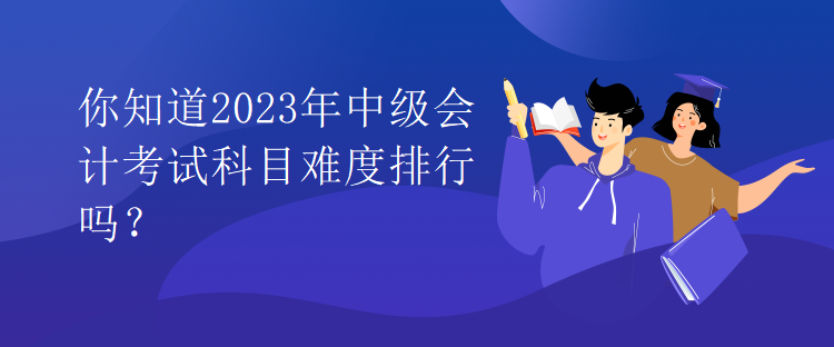 你知道2023年中級(jí)會(huì)計(jì)考試科目難度排行嗎？