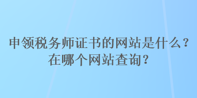 申領(lǐng)稅務(wù)師證書(shū)的網(wǎng)站是什么？在哪個(gè)網(wǎng)站查詢？