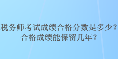 稅務(wù)師考試成績(jī)合格分?jǐn)?shù)是多少？合格成績(jī)能保留幾年？