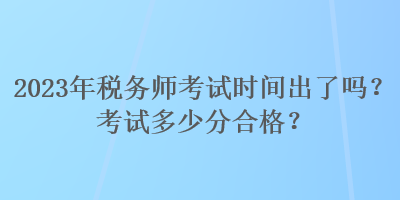 2023年稅務(wù)師考試時(shí)間出了嗎？考試多少分合格？