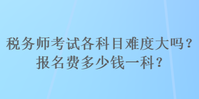 稅務師考試各科目難度大嗎？報名費多少錢一科？