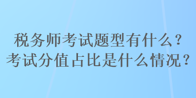 稅務(wù)師考試題型有什么？考試分值占比是什么情況？