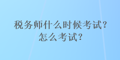 稅務師什么時候考試？怎么考試？