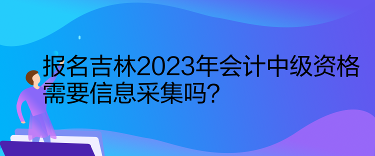 報名吉林2023年會計中級資格需要信息采集嗎？