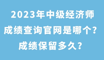 2023年中級(jí)經(jīng)濟(jì)師成績(jī)查詢官網(wǎng)是哪個(gè)？成績(jī)保留多久？