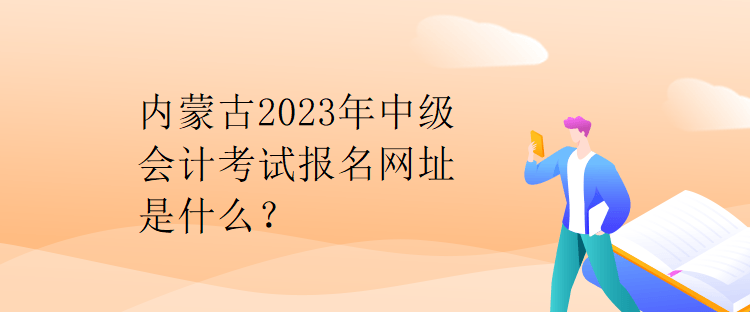 內蒙古2023年中級會計考試報名網(wǎng)址是什么？