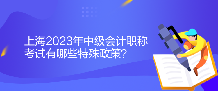 上海2023年中級會計職稱考試有哪些特殊政策？