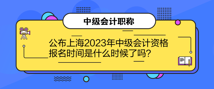 公布上海2023年中級會計資格報名時間是什么時候了嗎？