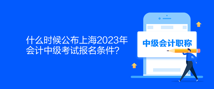 什么時(shí)候公布上海2023年會(huì)計(jì)中級(jí)考試報(bào)名條件？