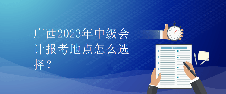 廣西2023年中級會(huì)計(jì)報(bào)考地點(diǎn)怎么選擇？