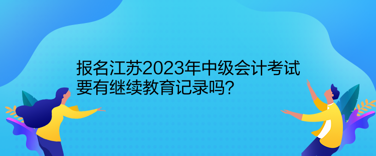 報(bào)名江蘇2023年中級(jí)會(huì)計(jì)考試要有繼續(xù)教育記錄嗎？