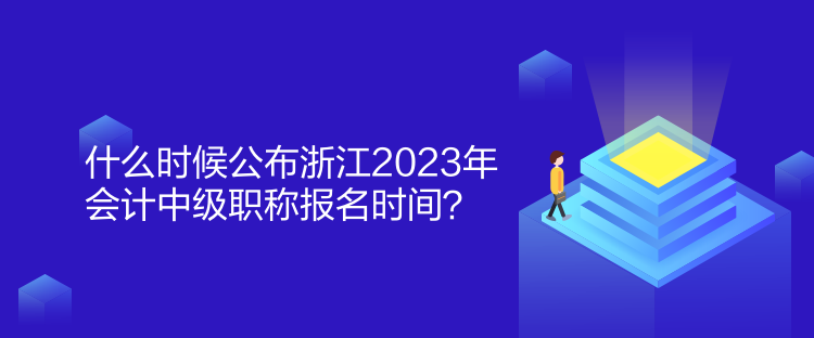 什么時候公布浙江2023年會計中級職稱報名時間？