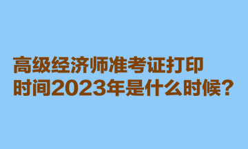 高級經(jīng)濟(jì)師準(zhǔn)考證打印時(shí)間2023年是什么時(shí)候？