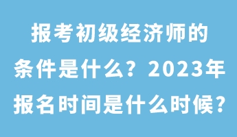 報(bào)考初級(jí)經(jīng)濟(jì)師的條件是什么？2023年報(bào)名時(shí)間是什么時(shí)候_