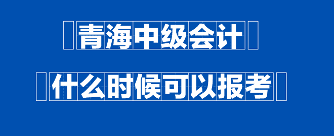 青海中級會計什么時候可以報考？