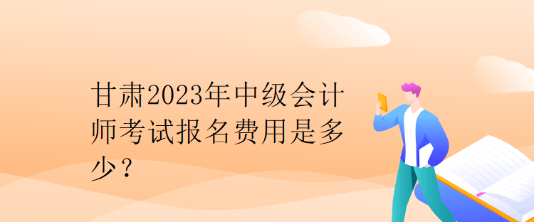 甘肅2023年中級會計師考試報名費用是多少？