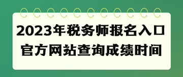 2023年稅務師報名入口官方網(wǎng)站查詢成績時間