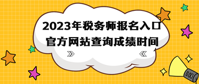 2023年稅務師報名入口官方網(wǎng)站查詢成績時間