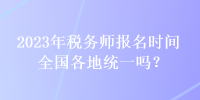 2023年稅務(wù)師報名時間全國各地統(tǒng)一嗎？