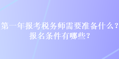 第一年報(bào)考稅務(wù)師需要準(zhǔn)備什么？報(bào)名條件有哪些？