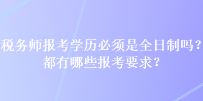 稅務(wù)師報(bào)考學(xué)歷必須是全日制嗎？都有哪些報(bào)考要求？